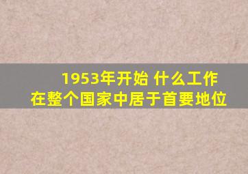 1953年开始 什么工作在整个国家中居于首要地位